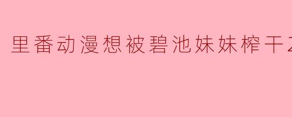 里番动漫想被碧池妹妹榨干2集全