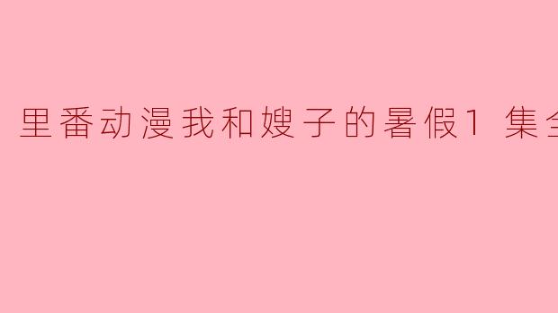 里番动漫我和嫂子的暑假1集全