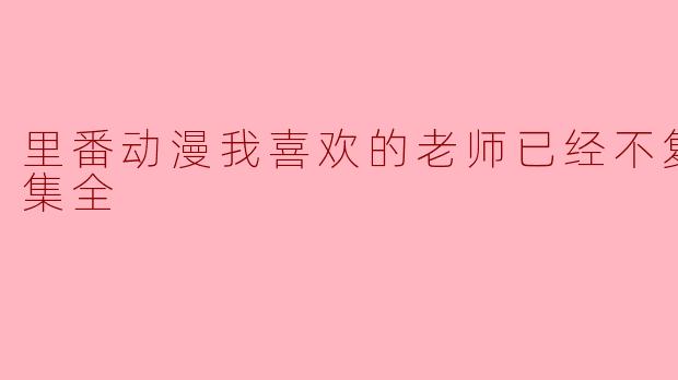 为什么《里番动漫我喜欢的老师已经不复存在》引起了那么多人的关注?