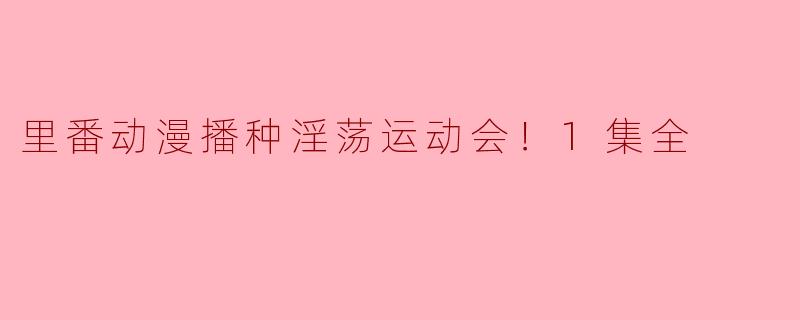 里番动漫《播种淫荡运动会！1集全》：探索另类欢愉的边界