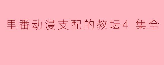 里番动漫支配的教坛4集全