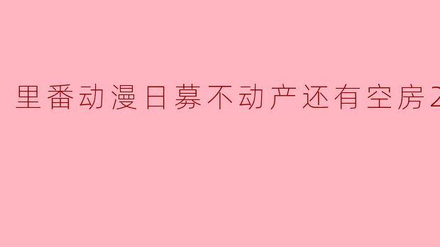 探讨“里番动漫日募不动产还有空房2集全”的创意及影响