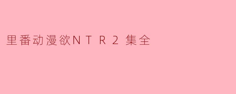 里番动漫欲NTR2集全