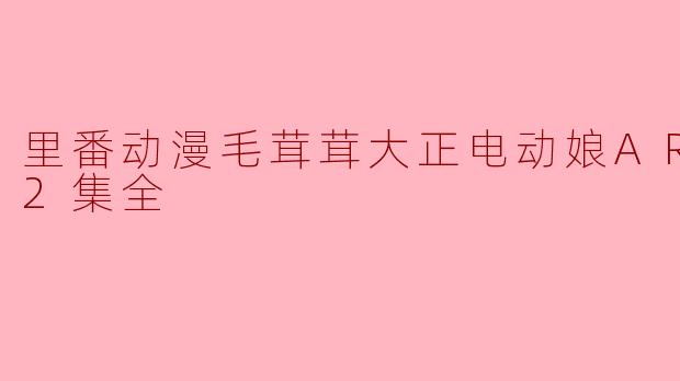 探讨《里番动漫毛茸茸大正电动娘ARISA》的二次元魅力