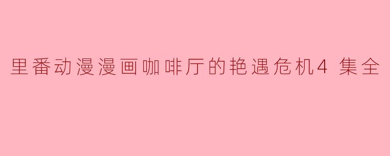 里番动漫漫画咖啡厅的艳遇危机4集全