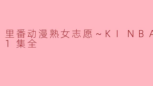 探寻“里番动漫熟女志愿～KINBAKU～1集全”的魅力与争议