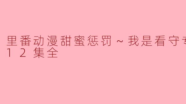 里番动漫《甜蜜惩罚～我是看守专用宠物》主要讲述了什么故事？  