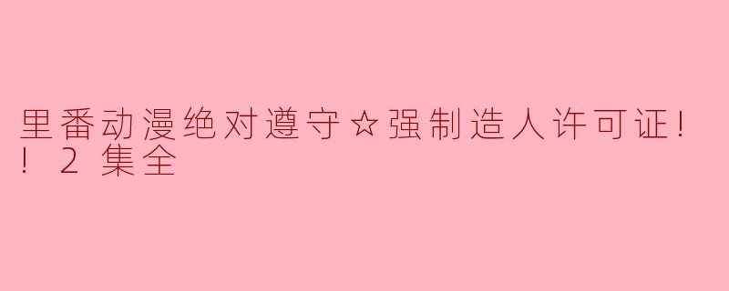 里番动漫绝对遵守☆强制造人许可证!!2集全