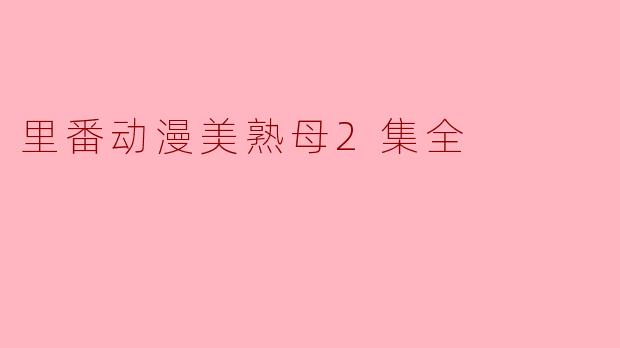 探索“里番动漫美熟母2集全”的魅力与争议