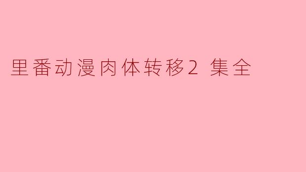 关于“里番动漫肉体转移”的2集内容主要讲了什么?