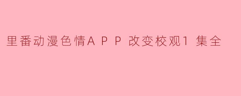 ### 里番动漫色情APP对校园观念的冲击