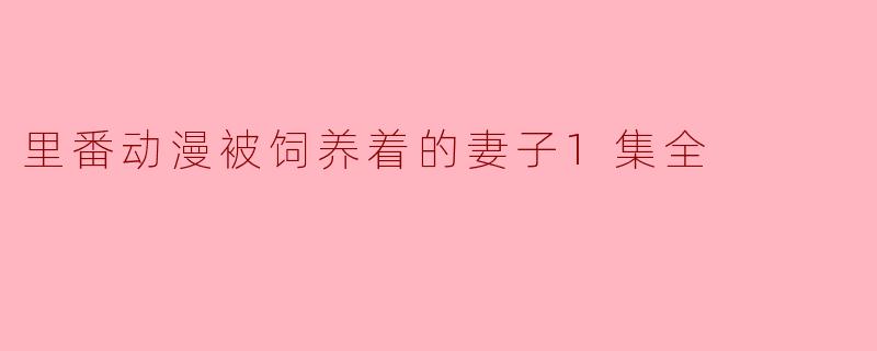 关于《里番动漫被饲养着的妻子1集全》,这部作品主要讲述了什么内容?