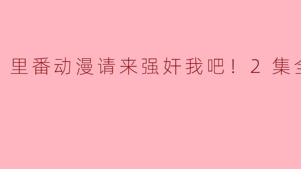 浅析《里番动漫请来强奸我吧！2集全》的内容与争议