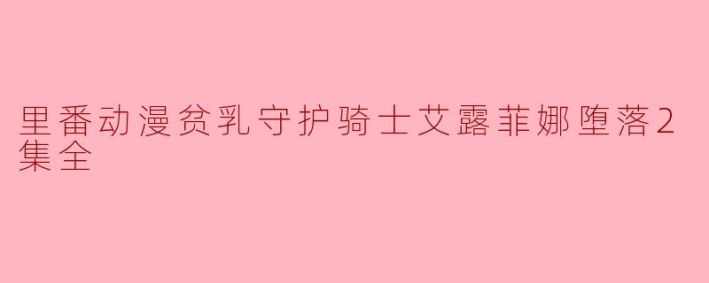 里番动漫贫乳守护骑士艾露菲娜堕落2集全