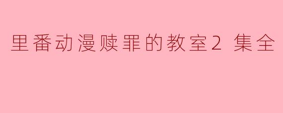 探索禁忌与救赎—《里番动漫赎罪的教室》第二季全解析