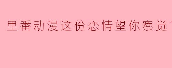 里番动漫这份恋情望你察觉1集全