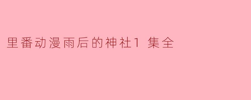 探索“雨后的神社”——里番动漫的独特魅力