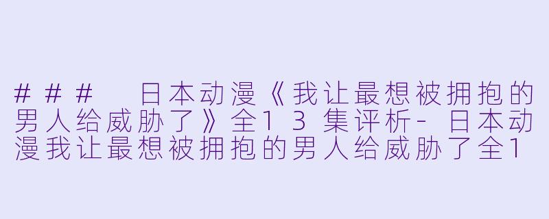 ### 日本动漫《我让最想被拥抱的男人给威胁了》全13集评析