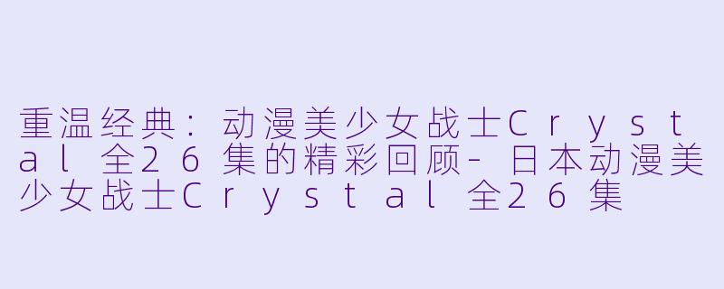 重温经典:动漫美少女战士Crystal全26集的精彩回顾