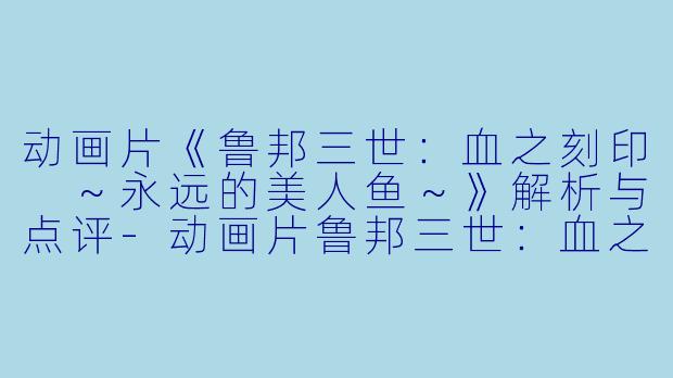 动画片《鲁邦三世：血之刻印 ～永远的美人鱼～》解析与点评-动画片鲁邦三世：血之刻印 ～永远的美人鱼～正片