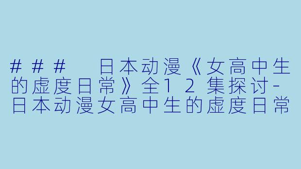 ### 日本动漫《女高中生的虚度日常》全12集探讨-日本动漫女高中生的虚度日常全12集