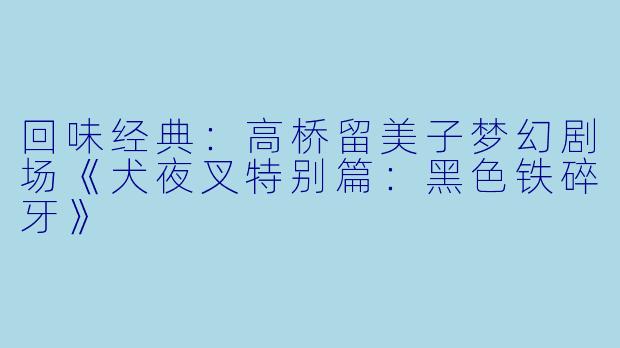 回味经典：高桥留美子梦幻剧场《犬夜叉特别篇：黑色铁碎牙》