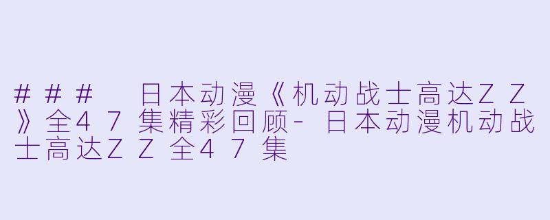### 日本动漫《机动战士高达ZZ》全47集精彩回顾-日本动漫机动战士高达ZZ全47集