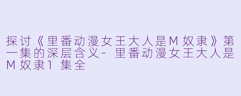 探讨《里番动漫女王大人是M奴隶》第一集的深层含义