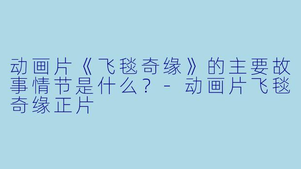 动画片《飞毯奇缘》的主要故事情节是什么?