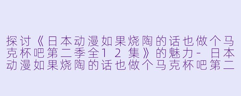 探讨《日本动漫如果烧陶的话也做个马克杯吧第二季全12集》的魅力-日本动漫如果烧陶的话也做个马克杯吧第二季全12集