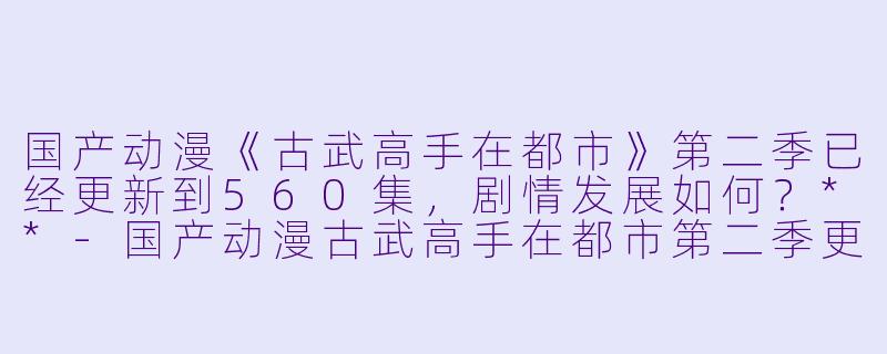 国产动漫《古武高手在都市》第二季已经更新到560集，剧情发展如何？**