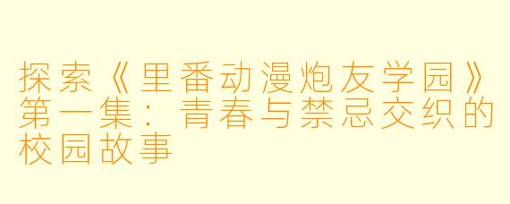 探索《里番动漫炮友学园》第一集：青春与禁忌交织的校园故事