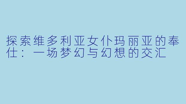探索维多利亚女仆玛丽亚的奉仕：一场梦幻与幻想的交汇