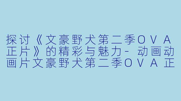 探讨《文豪野犬第二季OVA正片》的精彩与魅力-动画动画片文豪野犬第二季OVA正片