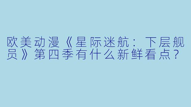 欧美动漫《星际迷航:下层舰员》第四季有什么新鲜看点?