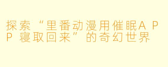 探索“里番动漫用催眠APP寝取回来”的奇幻世界
