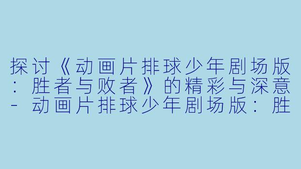 探讨《动画片排球少年剧场版：胜者与败者》的精彩与深意-动画片排球少年剧场版：胜者与败者正片