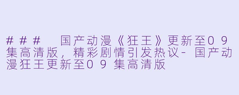 ### 国产动漫《狂王》更新至09集高清版，精彩剧情引发热议-国产动漫狂王更新至09集高清版