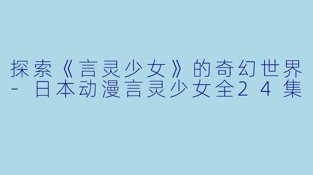 探索《言灵少女》的奇幻世界-日本动漫言灵少女全24集