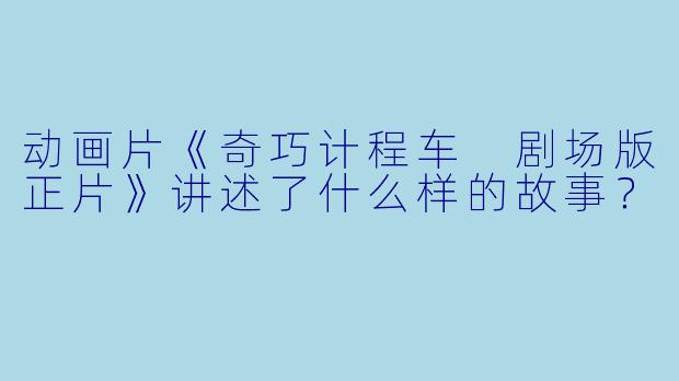 动画片《奇巧计程车 剧场版正片》讲述了什么样的故事?