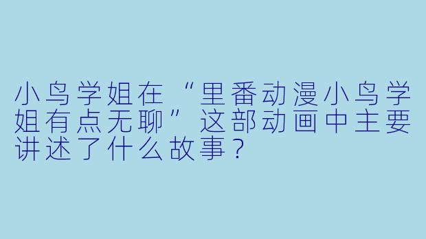 小鸟学姐在“里番动漫小鸟学姐有点无聊”这部动画中主要讲述了什么故事?