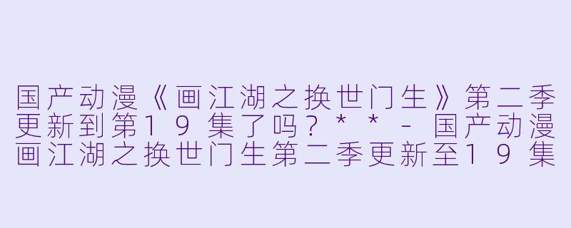 国产动漫《画江湖之换世门生》第二季更新到第19集了吗？**