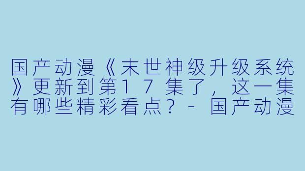 国产动漫《末世神级升级系统》更新到第17集了,这一集有哪些精彩看点?