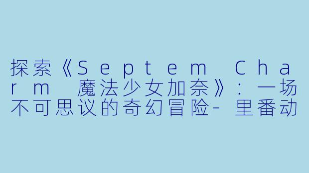 探索《Septem Charm 魔法少女加奈》：一场不可思议的奇幻冒险-里番动漫Septem Charm 魔法少女加奈4集全