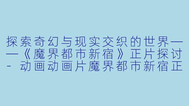 探索奇幻与现实交织的世界——《魔界都市新宿》正片探讨-动画动画片魔界都市新宿正片