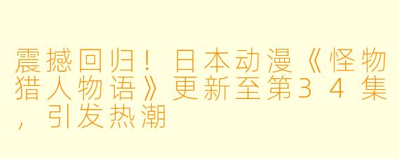 震撼回归!日本动漫《怪物猎人物语》更新至第34集,引发热潮