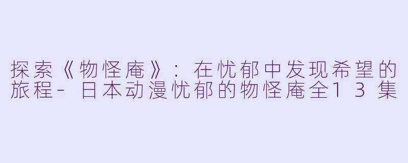 探索《物怪庵》：在忧郁中发现希望的旅程-日本动漫忧郁的物怪庵全13集
