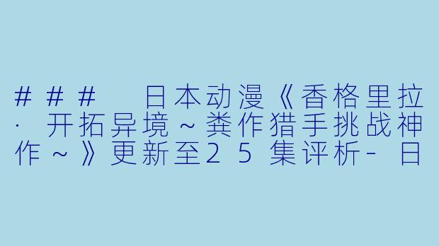 ### 日本动漫《香格里拉·开拓异境～粪作猎手挑战神作～》更新至25集评析-日本动漫香格里拉·开拓异境～粪作猎手挑战神作～更新至25集