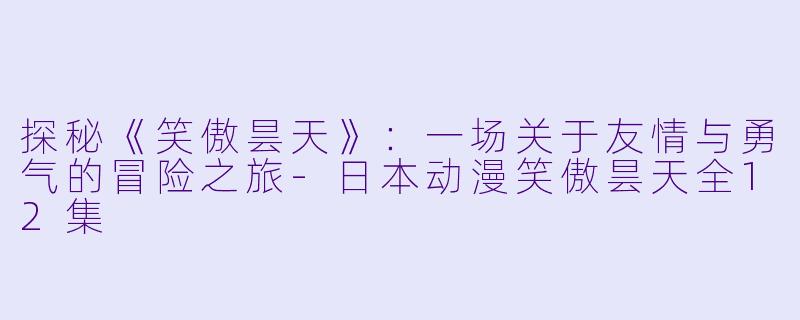 探秘《笑傲昙天》：一场关于友情与勇气的冒险之旅-日本动漫笑傲昙天全12集