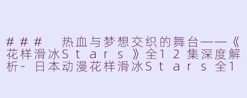 ### 热血与梦想交织的舞台——《花样滑冰Stars》全12集深度解析-日本动漫花样滑冰Stars全12集